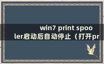 win7 print spooler启动后自动停止（打开print spooler）